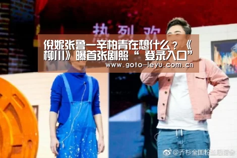 倪妮张鲁一辛柏青在想什么?《柳川》曝首张剧照“ 登录入口”(图4) 乐鱼官方首页