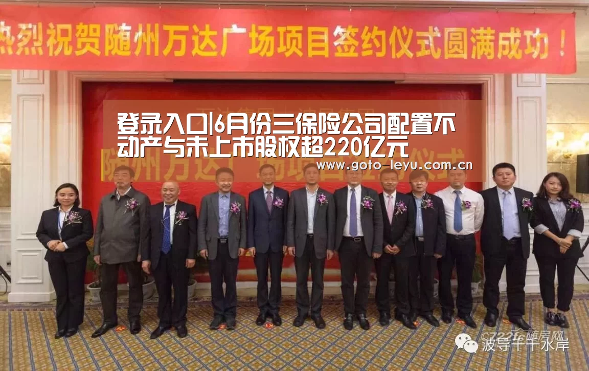 登录入口|6月份三保险公司配置不动产与未上市股权超220亿元(图2) leyu官网