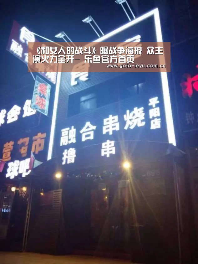 《和女人的战斗》曝战争海报 众主演火力全开- 乐鱼官方首页 (图1) 登录入口