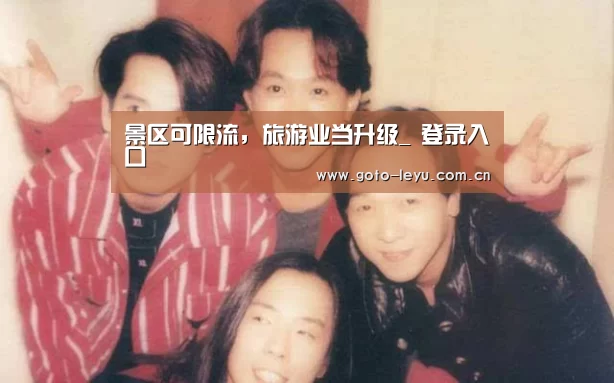 景区可限流,旅游业当升级_ 登录入口(图1) 乐鱼官方首页