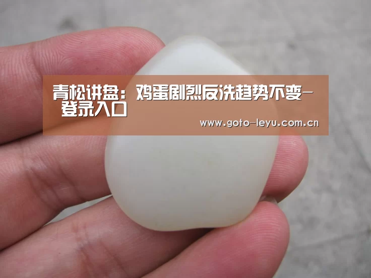 青松讲盘:鸡蛋剧烈反洗趋势不变- 登录入口(图4) leyu官网