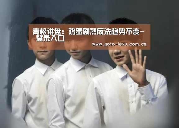 青松讲盘:鸡蛋剧烈反洗趋势不变- 登录入口(图2) leyu官网