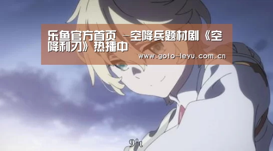 乐鱼官方首页 -空降兵题材剧《空降利刃》热播中(图2) 乐鱼官方首页