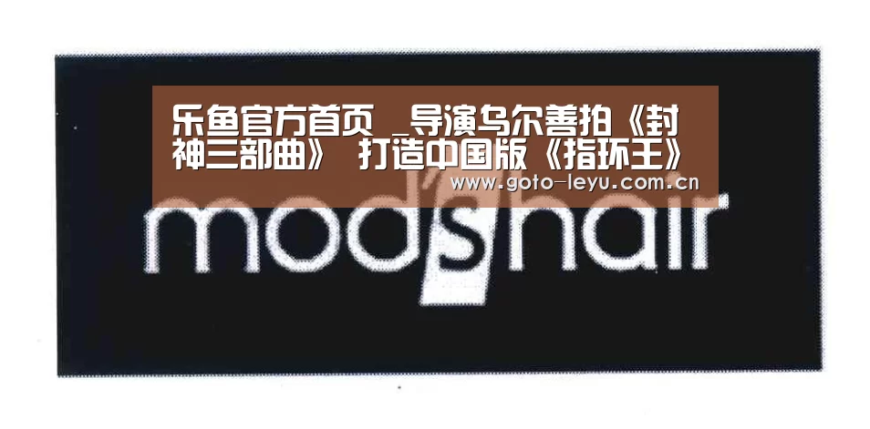 乐鱼官方首页 _导演乌尔善拍《封神三部曲》 打造中国版《指环王》(图2) leyu官网