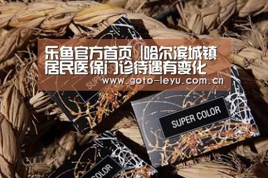 乐鱼官方首页 |哈尔滨城镇居民医保门诊待遇有变化 支付范围提高100元(图2) leyu官网