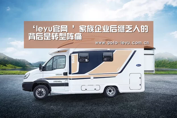 ‘leyu官网 ’家族企业后继乏人的背后是转型阵痛(图2) 乐鱼官方首页